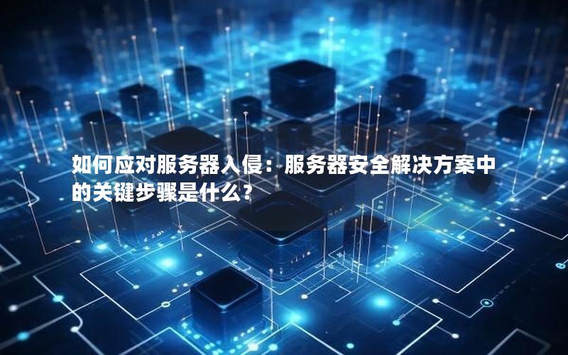 如何应对服务器入侵：服务器安全解决方案中的关键步骤是什么？