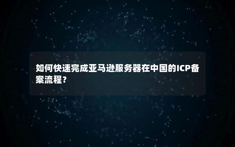 如何快速完成亚马逊服务器在中国的ICP备案流程？
