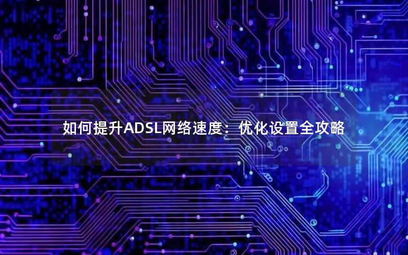 如何提升ADSL网络速度：优化设置全攻略