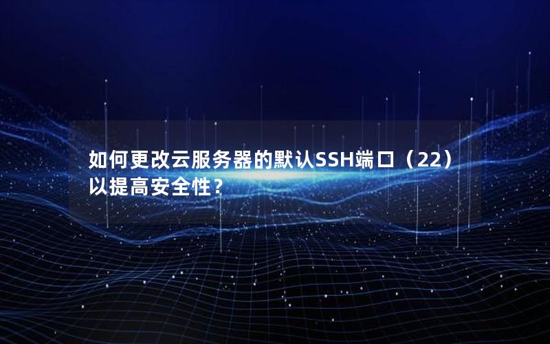 如何更改云服务器的默认SSH端口（22）以提高安全性？