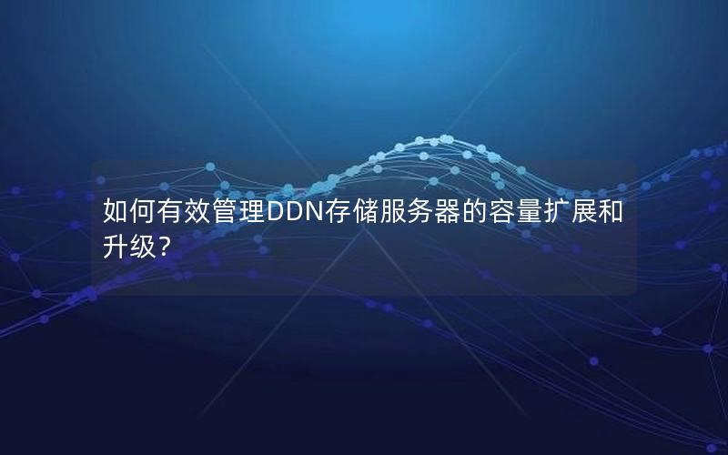 如何有效管理DDN存储服务器的容量扩展和升级？