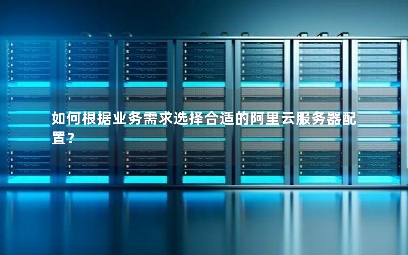 如何根据业务需求选择合适的阿里云服务器配置？