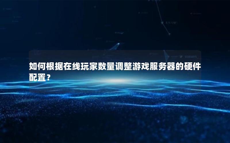 如何根据在线玩家数量调整游戏服务器的硬件配置？