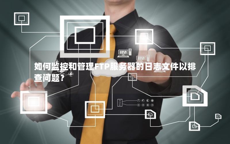 如何监控和管理FTP服务器的日志文件以排查问题？