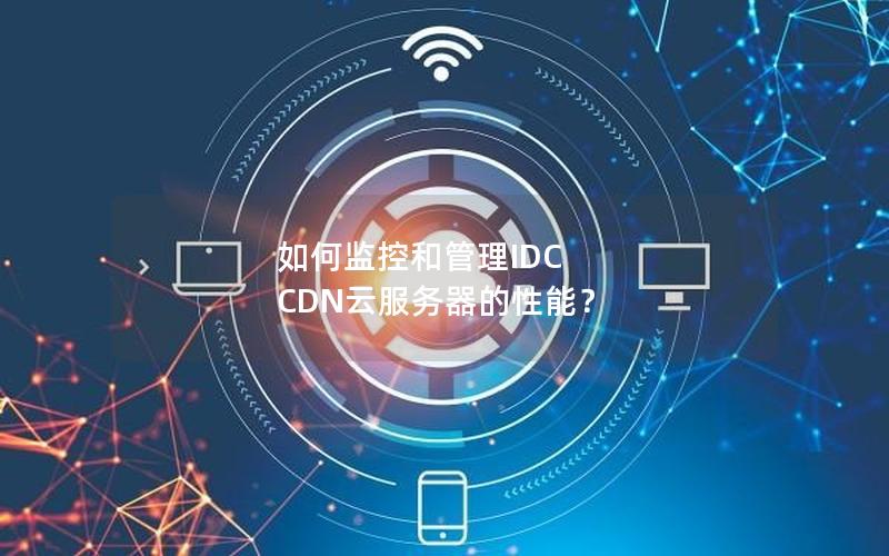 如何监控和管理IDC CDN云服务器的性能？