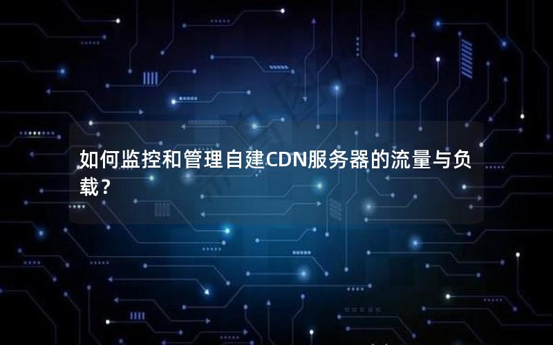 如何监控和管理自建CDN服务器的流量与负载？