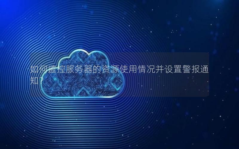 如何监控服务器的资源使用情况并设置警报通知？
