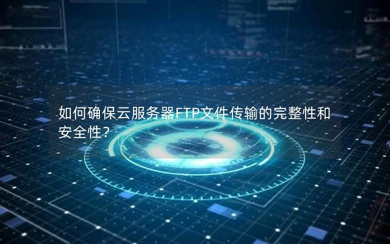 如何确保云服务器FTP文件传输的完整性和安全性？