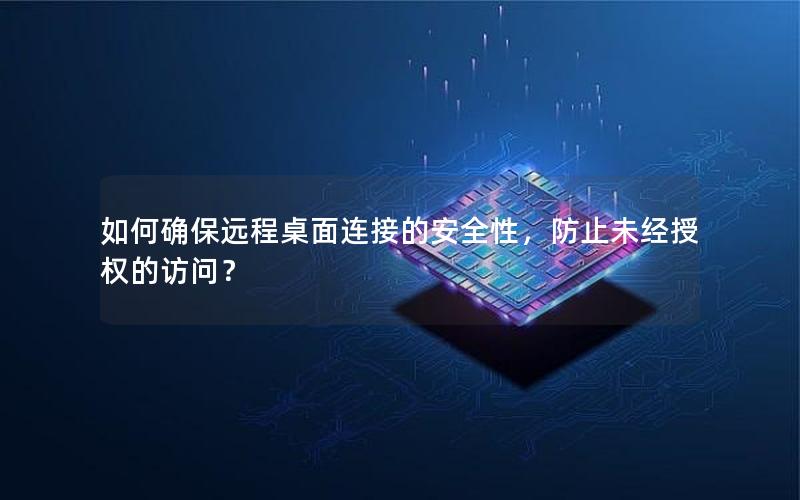 如何确保远程桌面连接的安全性，防止未经授权的访问？