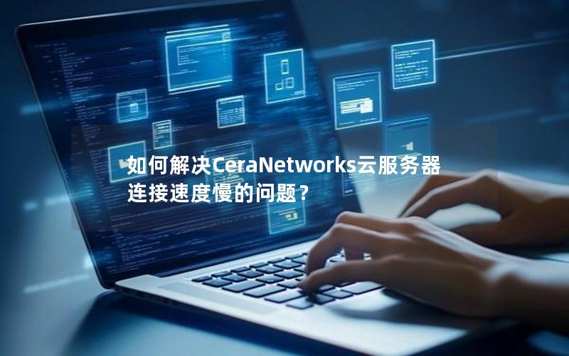 如何解决CeraNetworks云服务器连接速度慢的问题？