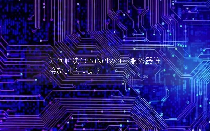 如何解决CeraNetworks服务器连接超时的问题？