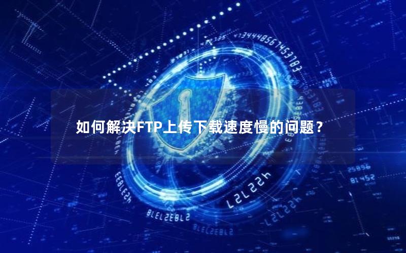 如何解决FTP上传下载速度慢的问题？
