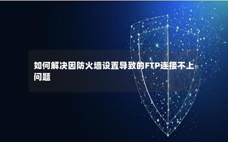 如何解决因防火墙设置导致的FTP连接不上问题