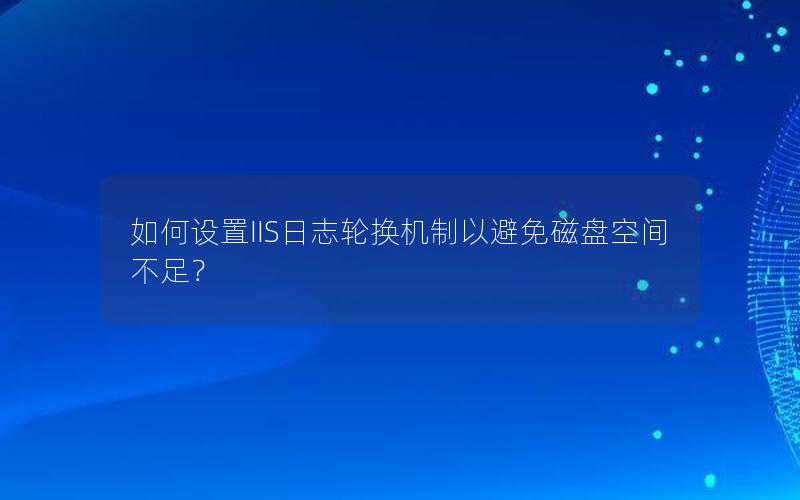 如何设置IIS日志轮换机制以避免磁盘空间不足？