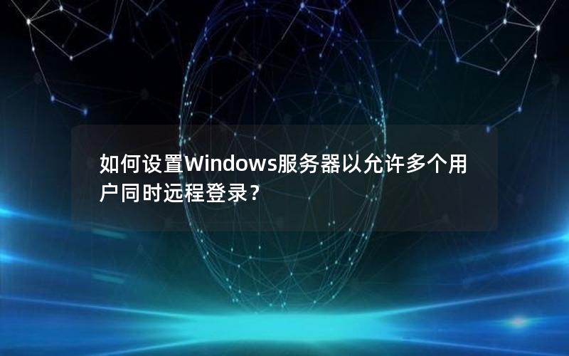 如何设置Windows服务器以允许多个用户同时远程登录？