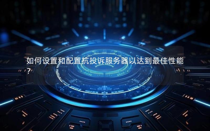 如何设置和配置抗投诉服务器以达到最佳性能？