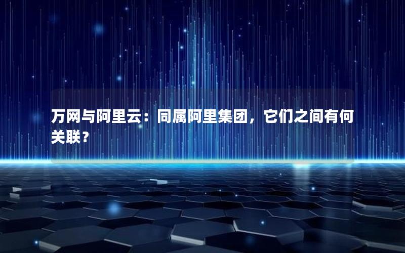 万网与阿里云：同属阿里集团，它们之间有何关联？