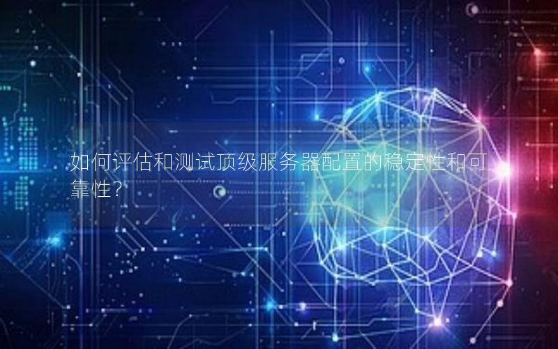 如何评估和测试顶级服务器配置的稳定性和可靠性？