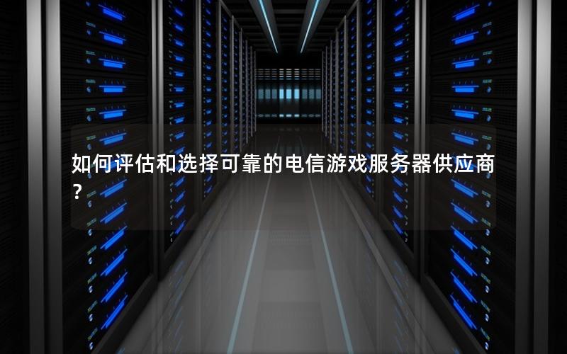 如何评估和选择可靠的电信游戏服务器供应商？