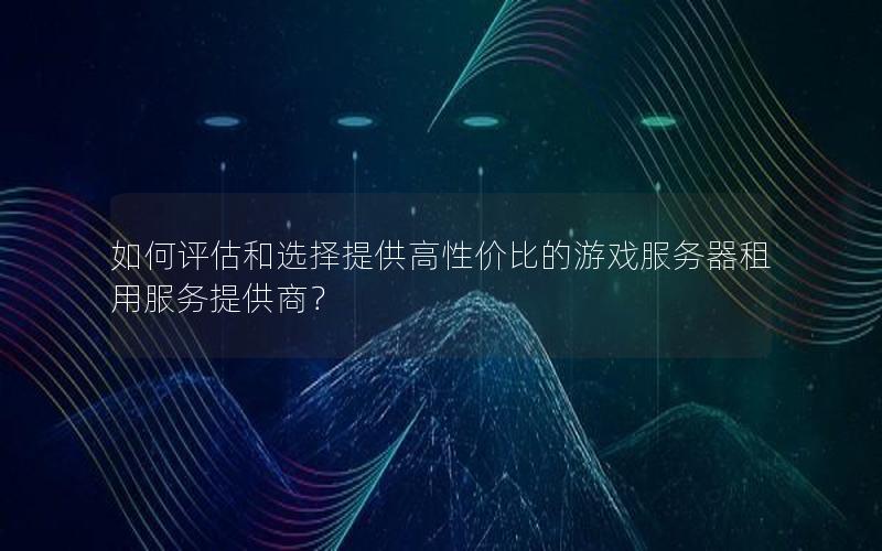 如何评估和选择提供高性价比的游戏服务器租用服务提供商？