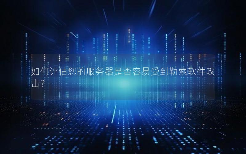 如何评估您的服务器是否容易受到勒索软件攻击？