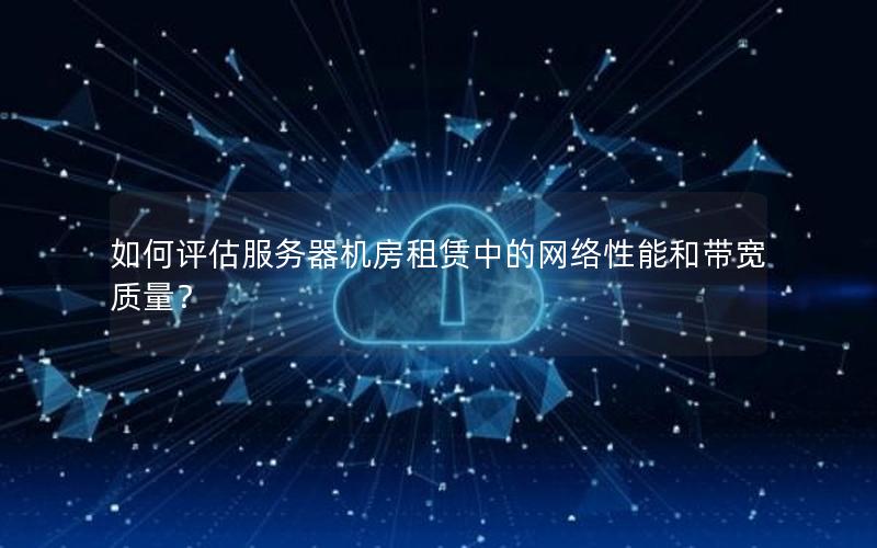 如何评估服务器机房租赁中的网络性能和带宽质量？