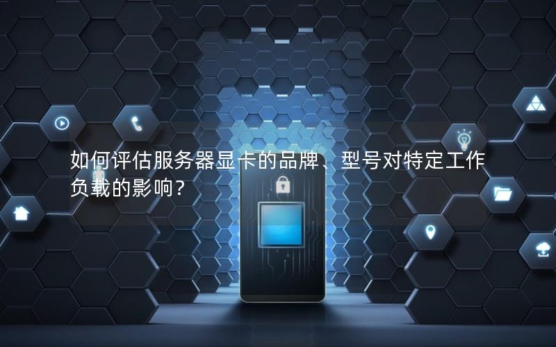 如何评估服务器显卡的品牌、型号对特定工作负载的影响？
