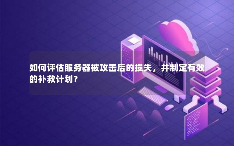 如何评估服务器被攻击后的损失，并制定有效的补救计划？