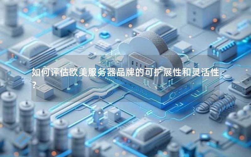 如何评估欧美服务器品牌的可扩展性和灵活性？