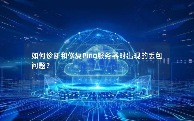 如何诊断和修复Ping服务器时出现的丢包问题？