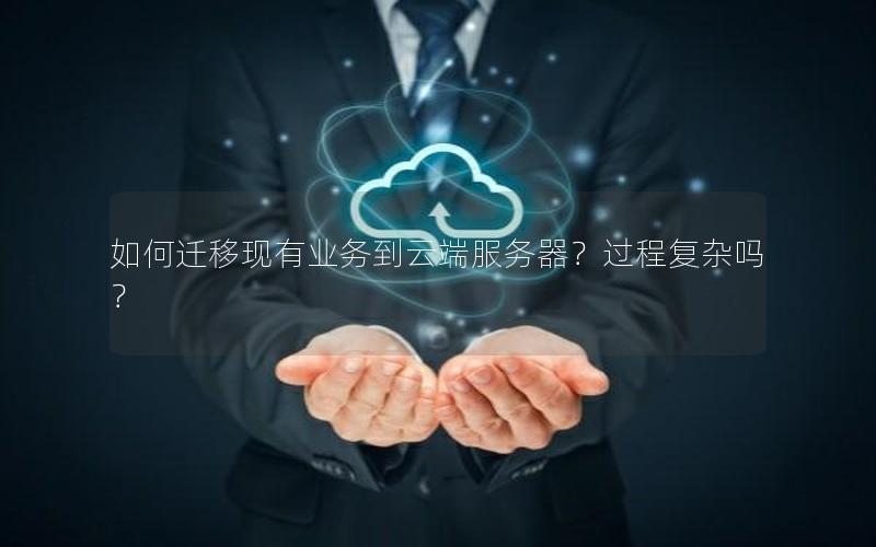 如何迁移现有业务到云端服务器？过程复杂吗？