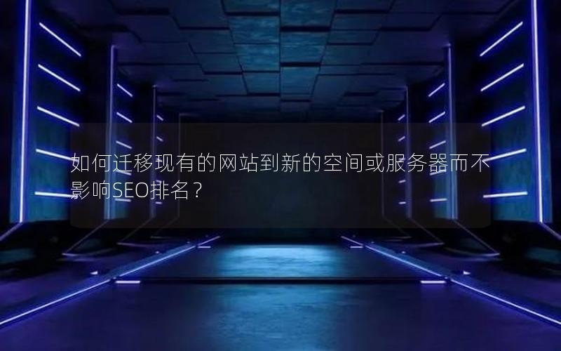 如何迁移现有的网站到新的空间或服务器而不影响SEO排名？