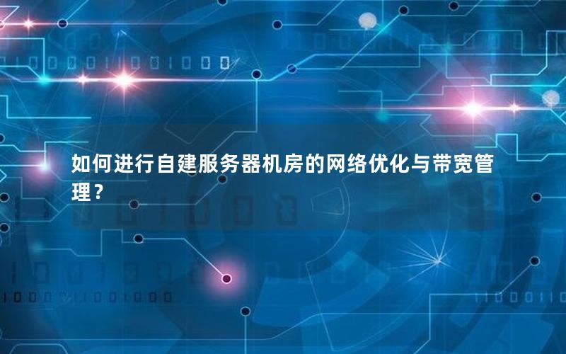 如何进行自建服务器机房的网络优化与带宽管理？