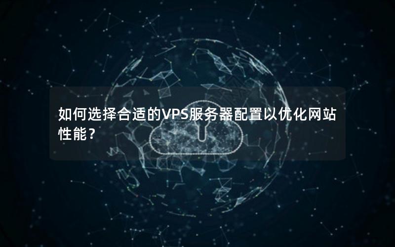 如何选择合适的VPS服务器配置以优化网站性能？