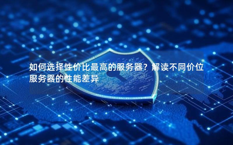 如何选择性价比最高的服务器？解读不同价位服务器的性能差异
