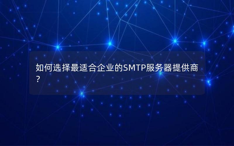 如何选择最适合企业的SMTP服务器提供商？
