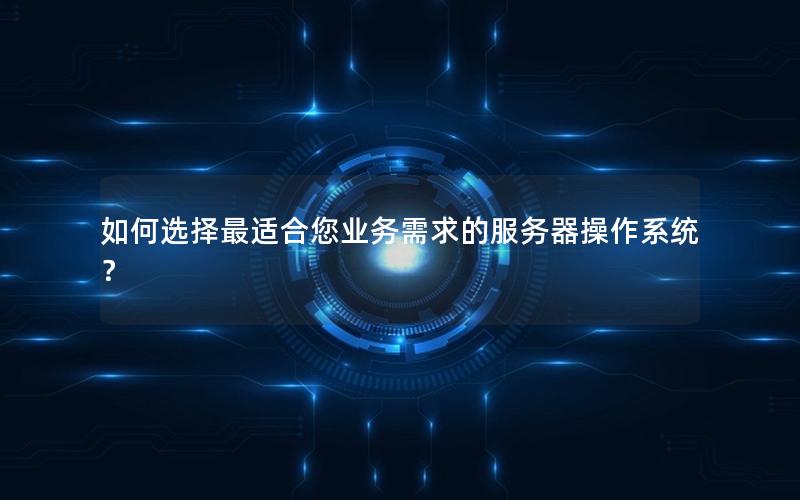 如何选择最适合您业务需求的服务器操作系统？