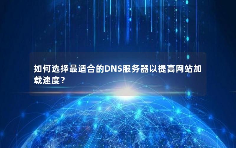 如何选择最适合的DNS服务器以提高网站加载速度？