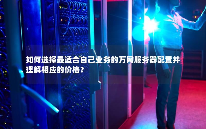 如何选择最适合自己业务的万网服务器配置并理解相应的价格？