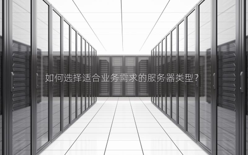 如何选择适合业务需求的服务器类型？