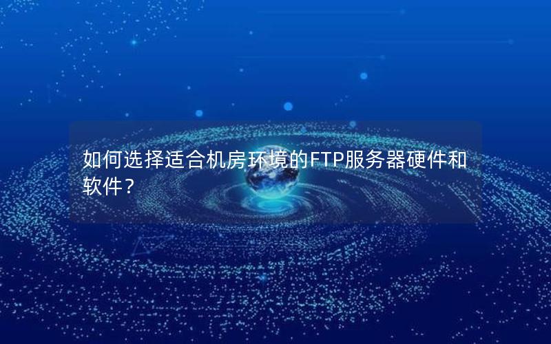 如何选择适合机房环境的FTP服务器硬件和软件？