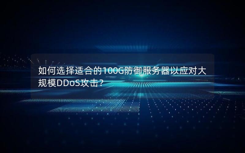 如何选择适合的100G防御服务器以应对大规模DDoS攻击？