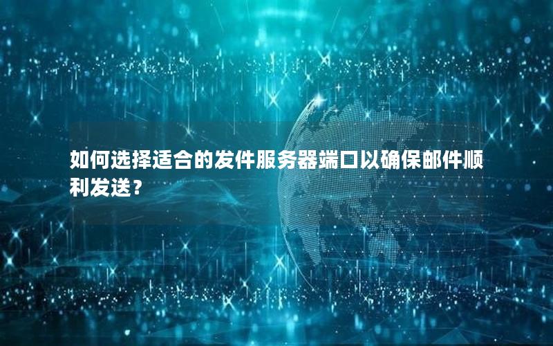 如何选择适合的发件服务器端口以确保邮件顺利发送？