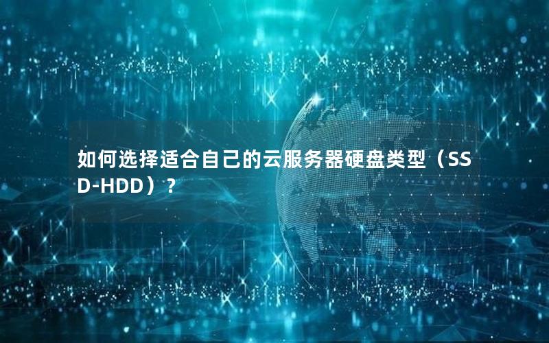 如何选择适合自己的云服务器硬盘类型（SSD-HDD）？