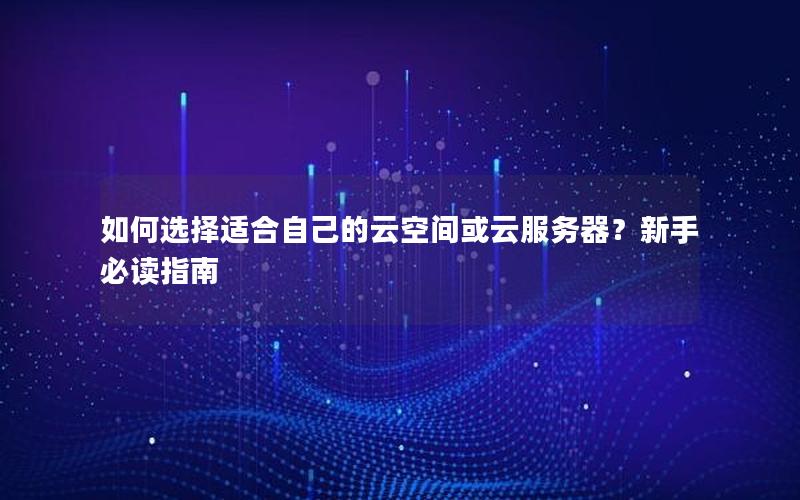 如何选择适合自己的云空间或云服务器？新手必读指南