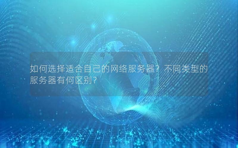 如何选择适合自己的网络服务器？不同类型的服务器有何区别？