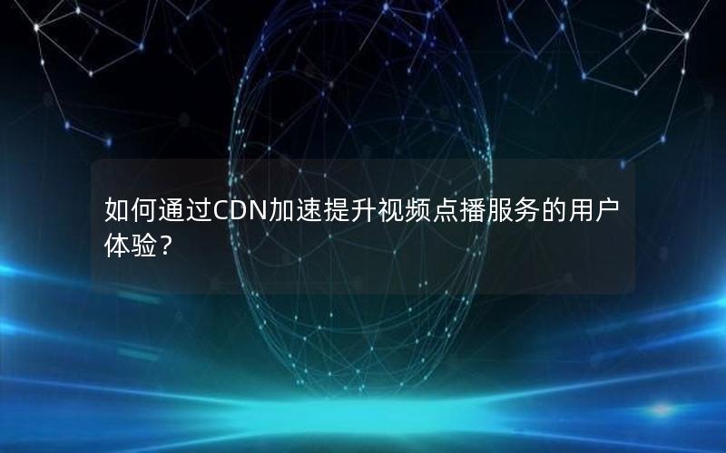如何通过CDN加速提升视频点播服务的用户体验？