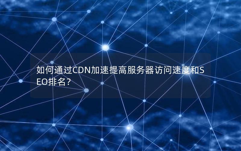 如何通过CDN加速提高服务器访问速度和SEO排名？