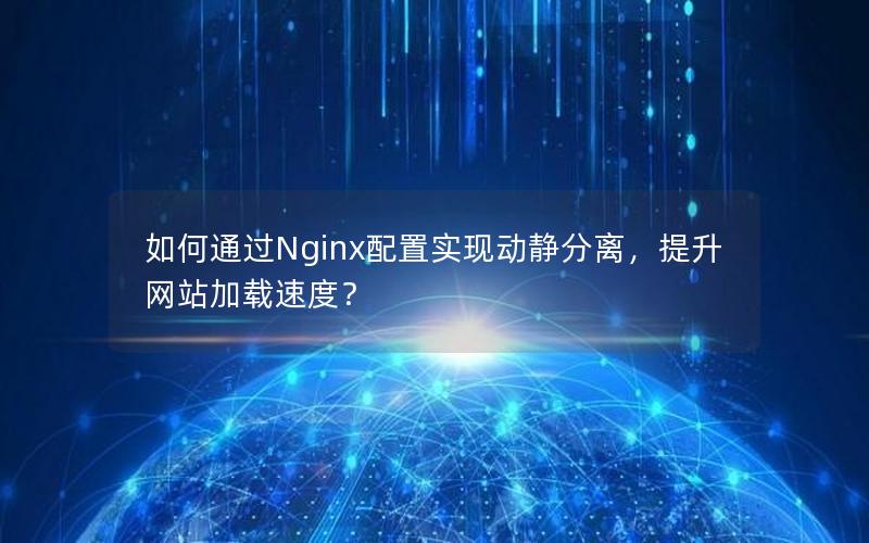 如何通过Nginx配置实现动静分离，提升网站加载速度？