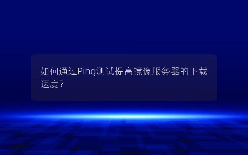 如何通过Ping测试提高镜像服务器的下载速度？